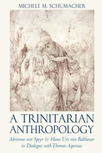 Michele M. Schumacher — A Trinitarian Anthropology: Adrienne von Speyr & Hans Urs von Balthasar in Dialogue with Thomas Aquinas