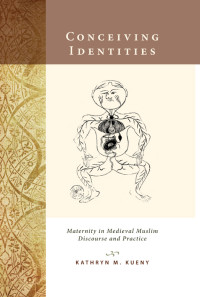 Kathryn M. Kueny — Conceiving Identities: Maternity in Medieval Muslim Discourse and Practice