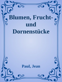 Paul, Jean — Blumen, Frucht- und Dornenstücke