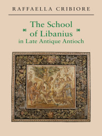 Cribiore, Raffaella. — The School of Libanius in Late Antique Antioch