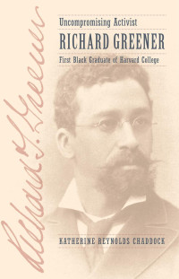 Katherine Reynolds Chaddock — Uncompromising Activist: Richard Greener, First Black Graduate of Harvard College