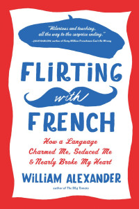 William Alexander — Flirting with French: How a Language Charmed Me, Seduced Me, and Nearly Broke My Heart