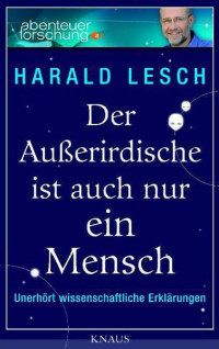 Lesch, Harald — Der Ausserirdische ist auch nur ein Mensch · Unerhört wissenschaftliche Erklärungen