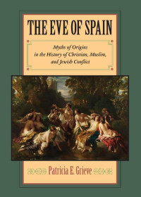 Patricia E. Grieve — The Eve of Spain: Myths of Origins in the History of Christian, Muslim, and Jewish Conflict