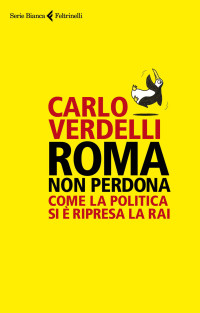 Carlo Verdelli — Roma non perdona: Come la politica si è ripresa la Rai