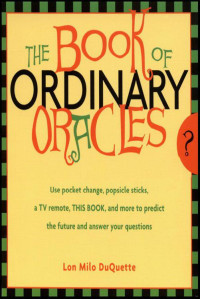 DuQuette, Lon Milo — The Book Of Ordinary Oracles: Use Pocket Change, Popsicle Sticks, a TV Remote, this Book, and More to Predict the Future and Answer Your Questions