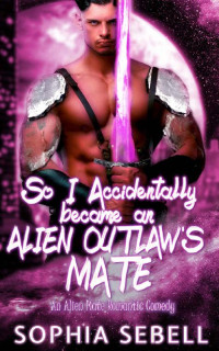 Sophia Sebell — So I Accidentally became an Alien Outlaw's Mate: A Sci-fi Alien Romantic Comedy