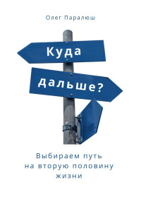 Олег Константинович Паралюш — Куда дальше? Выбираем путь на вторую половину жизни