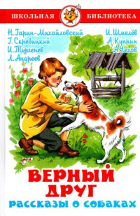 Николай Георгиевич Гарин-Михайловский & Александр Иванович Куприн & Антон Павлович Чехов & Иван Сергеевич Тургенев & Леонид Николаевич Андреев & Георгий Алексеевич Скребицкий & Иван Сергеевич Шмелев & Ольга Васильевна Подивилова — Верный друг. Рассказы о собаках