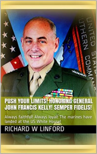 Richard W. Linford [Linford, Richard W.] — Push Your Limits! Honoring General John Francis Kelly! Semper Fidelis!: Always Faithful! Always Loyal! The Marines Have Landed at the US White House!