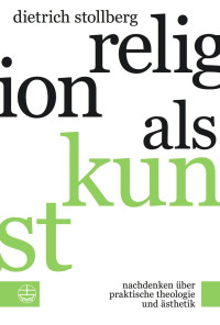 Dietrich Stollberg — Religion als Kunst - Nachdenken über Praktische Theologie und Ästhetik