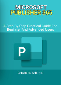 SHERER, CHARLES — MICROSOFT PUBLISHER 365: A Step-By-Step Practical Guide For Beginner And Advanced Users