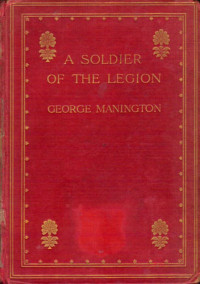 George Manington — A Soldier Of The Legion; An Englishman's Adventures Under The French Flag In Algeria And Tonquin