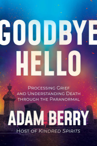 Adam Berry — Goodbye Hello: Processing Grief and Understanding Death through the Paranormal