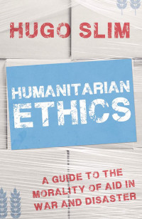 Hugo Slim — Humanitarian Ethics: A Guide to the Morality of Aid in War and Disaster