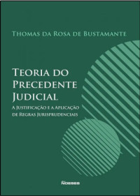 Thomas da Rosa de Bustamante — Teoria do Precedente Judicial: A justificação e a aplicação de regras jurisprudenciais