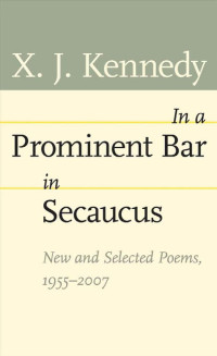 XJ Kennedy — In a Prominent Bar in Secaucus New and Selected Poems 1955 to 2007