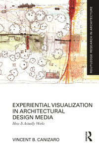 Vincent B. Canizaro — Experiential Visualization in Architectural Design Media; How it Actually Works; First Edition