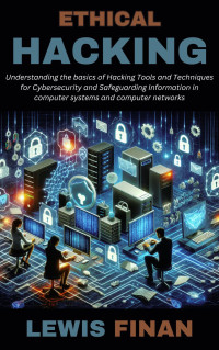 Lewis Finan — Ethical Hacking: Understanding the basics of Hacking Tools and Techniques for Cybersecurity and Safeguarding Information in computer systems and computer networks