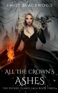 Emily Blackwood — All The Crown's Ashes: The Wicked Flames Saga: Book 3