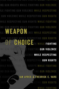 Ayres, Ian, Vars, Fredrick E. — Weapon of Choice: Fighting Gun Violence While Respecting Gun Rights