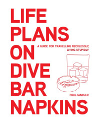 Paul Manser — Life Plans on Dive Bar Napkins: A guide for travelling recklessly, living stupidly