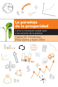 Clayton M. Christensen, Efosa Ojomo y Karen Dillon — La paradoja de la prosperidad: Como la innovación puede sacar a las naciones de la pobreza