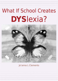 Je'anna L Clements — What If School Creates DYSlexia?