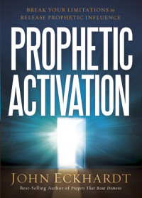 John Eckhardt [Eckhardt, John] — Prophetic Activation: Break Your Limitation to Release Prophetic Influence