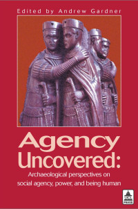 Andrew Gardner — Agency Uncovered: Archaeological Perspectives on Social Agency Power and Being Human