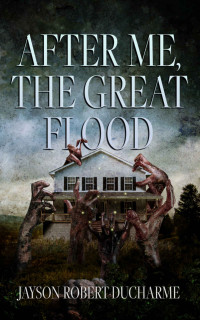 Jayson Robert Ducharme — After Me, the Great Flood: A Haunted House Novella