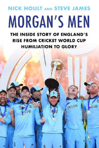 James, Steve & Hoult, Nick — Morgan's Men: The Inside Story of England's Rise from Cricket World Cup Humiliation to Glory