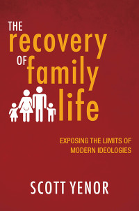 Scott Yenor; — The Recovery of Family Life: Exposing the Limits of Modern Ideologies