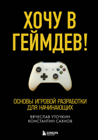 Вячеслав Николаевич Уточкин & Константин Сергеевич Сахнов — Хочу в геймдев! Основы игровой разработки для начинающих