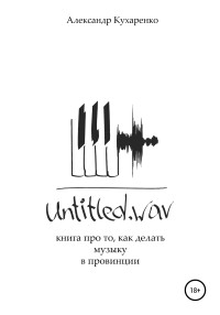 Александр Кухаренко — Untitled.wav. Книга про то, как делать музыку в провинции