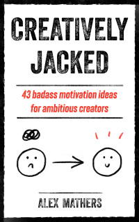 Alex Mathers — Creatively Jacked: 43 badass motivation ideas for ambitious creators