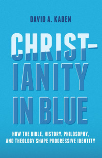 David A. Kaden — Christianity in Blue: How the Bible, History, Philosophy, and Theology Shape Progressive Identity