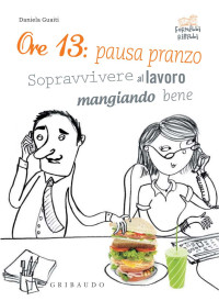 Daniela Guaiti — Ore 13: pausa pranzo! Sopravvivere al lavoro mangiando bene