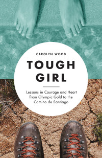 Carolyn Wood — Tough Girl: Lessons in Courage and Heart from Olympic Gold to the Camino de Santiago