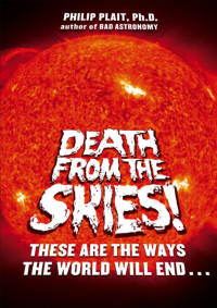 Plait, Philip, Ph. D. — Death From the Skies!: These Are the Ways the World Will End...