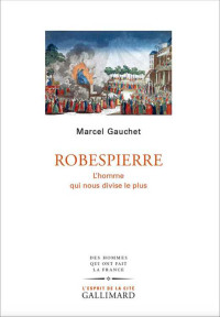 Marcel Gauchet — Robespierre : L'homme qui nous divise le plus