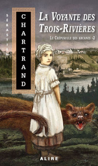 Sébastien Chartrand —  Le crépuscule des Arcanes, tome 2 : La voyante des Trois-Rivières 