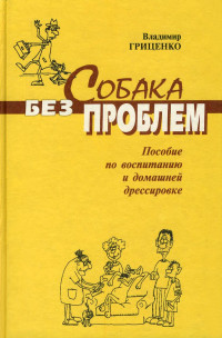 Владимир Васильевич Гриценко — Собака без проблем: пособие по воспитанию и домашней дрессировке