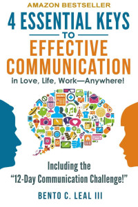 Bento C. Leal III — 4 Essential Keys to Effective Communication in Love, Life, Work--Anywhere!: A How-To Guide for Practicing the Empathic Listening, Speaking, and Dialogue Skills to Achieve Relationship Success