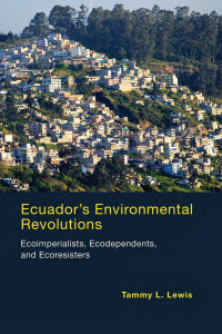 Tammy L. Lewis — Ecuador's Environmental Revolutions: Ecoimperialists, Ecodependents, and Ecoresisters