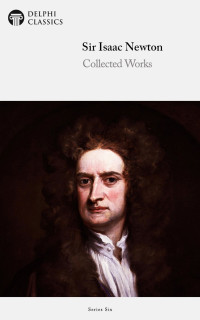 Sir Isaac Newton — Delphi Collected Works of Sir Isaac Newton (Illustrated)