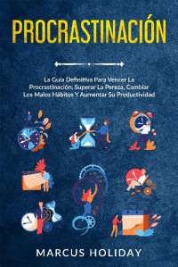 Marcus Holiday — Procrastinación: La Guía Definitiva Para Vencer La Procrastinación, Superar La Pereza, Cambiar Los Malos Hábitos Y Aumentar Su Productividad (Spanish Edition)