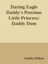 Amelia Wilson — Daring Eagle Daddy's Precious Little Princess: Daddy Dom Paranormal Shifter Romance (Sheriff Shifters Daddies Instalove Romance Series Book 3)