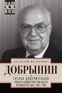 Анатолий Фёдорович Добрынин — Сугубо доверительно. Посол в Вашингтоне при шести президентах США. 1962–1986 гг.