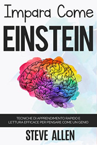 Steve Allen — Impara Come Einstein: Tecniche Di Apprendimento Rapido E Lettura Efficace Per Pensare Come Un Genio: Memorizza Di Più, Focalizzati Meglio E Leggi in Maniera Efficace Per Imparare Qualunque Cosa